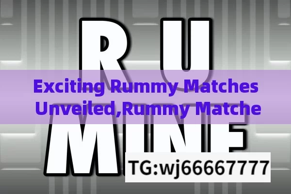 Exciting Rummy Matches Unveiled,Rummy Matches: A Strategy Guide to Mastering the Game